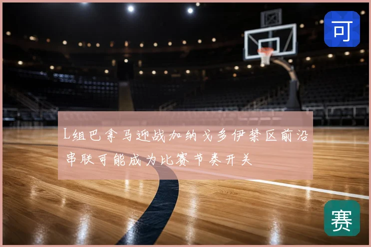 L组巴拿马迎战加纳戈多伊禁区前沿串联可能成为比赛节奏开关