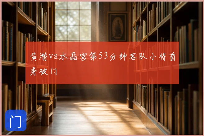 黄潜vs水晶宫第53分钟客队小将首秀破门