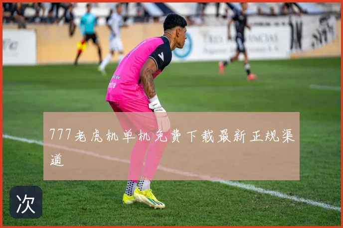 777老虎机单机免费下载最新正规渠道