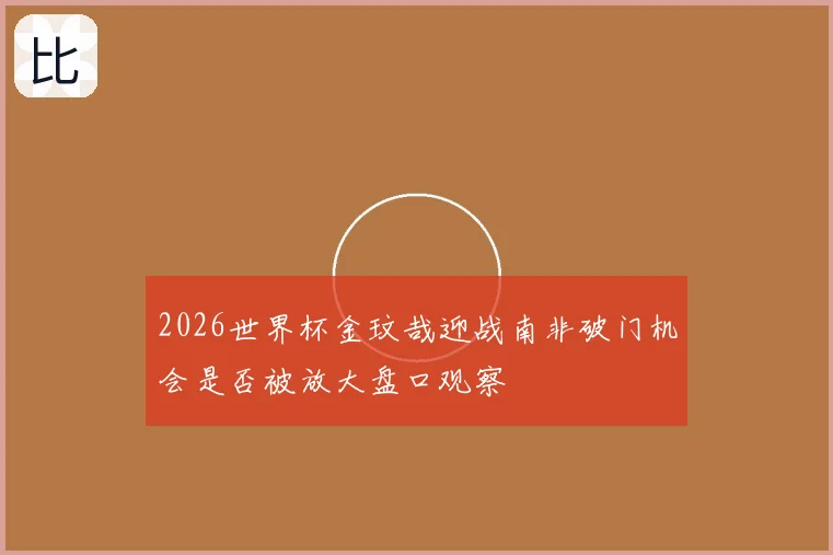 2026世界杯金玟哉迎战南非破门机会是否被放大盘口观察