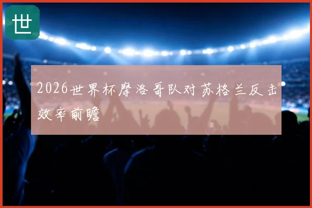 2026世界杯摩洛哥队对苏格兰反击效率前瞻