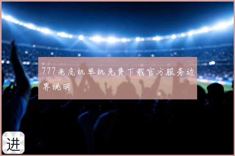 777老虎机单机免费下载官方服务边界说明