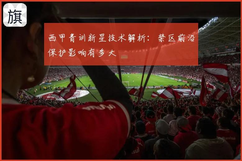 西甲青训新星技术解析：禁区前沿保护影响有多大