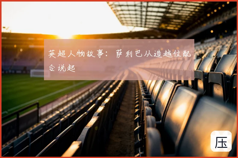英超人物故事：萨利巴从造越位配合说起