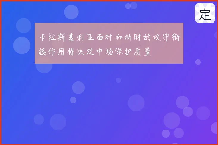 卡拉斯基利亚面对加纳时的攻守衔接作用将决定中场保护质量